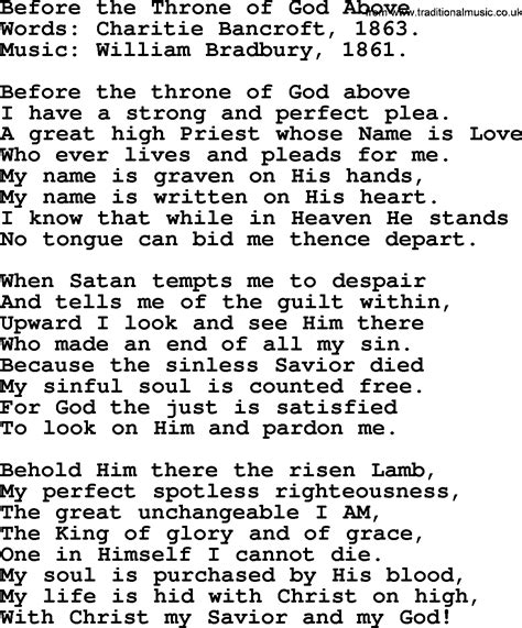 Before The Throne Of God Above Lyrics. Before the throne of God above I have a strong and perfect plea A great high Priest whose Name is Love Who ever lives and pleads for me My name is graven on His hands My name is written on His heart I know that while in heaven He stands No tongue can bid me thence depart No tongue can bid me thence …